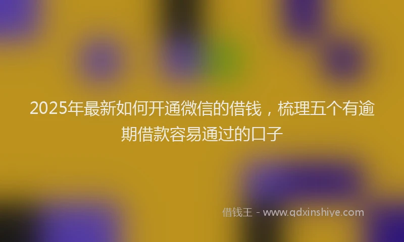2025年最新如何开通微信的借钱，梳理五个有逾期借款容易通过的口子