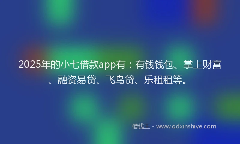 2025年的小七借款app有：有钱钱包、掌上财富、融资易贷、飞鸟贷、乐租租等。
