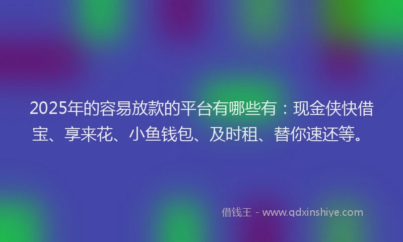 2025年的容易放款的平台有哪些有：现金侠快借宝、享来花、小鱼钱包、及时租、替你速还等。