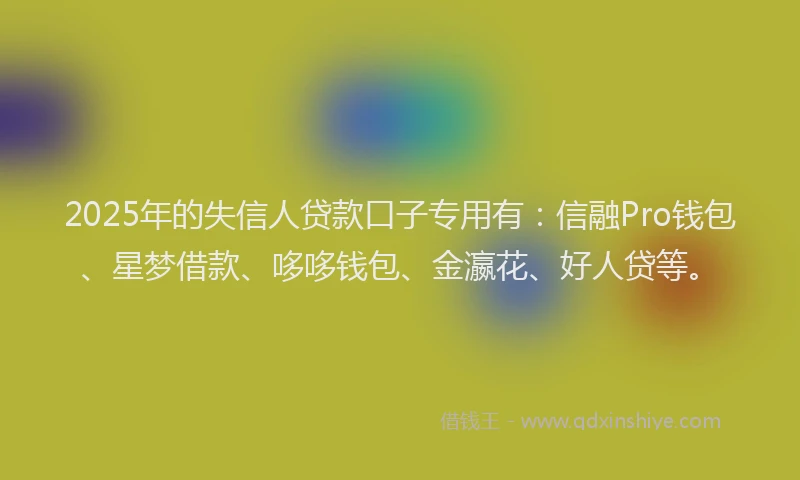 2025年的失信人贷款口子专用有：信融Pro钱包、星梦借款、哆哆钱包、金瀛花、好人贷等。