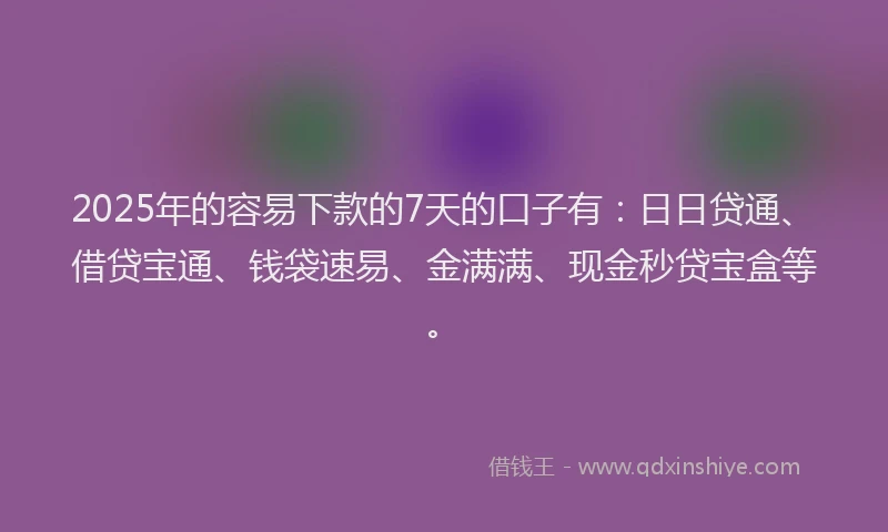 2025年的容易下款的7天的口子有：日日贷通、借贷宝通、钱袋速易、金满满、现金秒贷宝盒等。