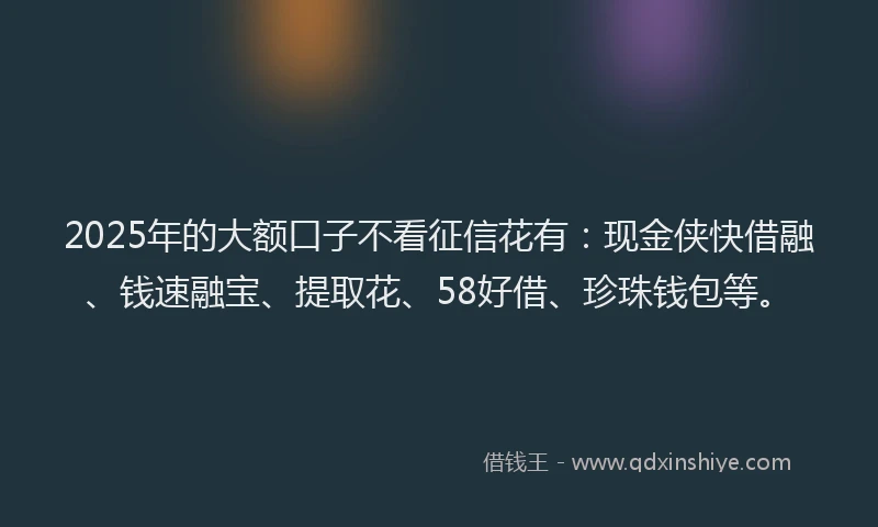 2025年的大额口子不看征信花有：现金侠快借融、钱速融宝、提取花、58好借、珍珠钱包等。