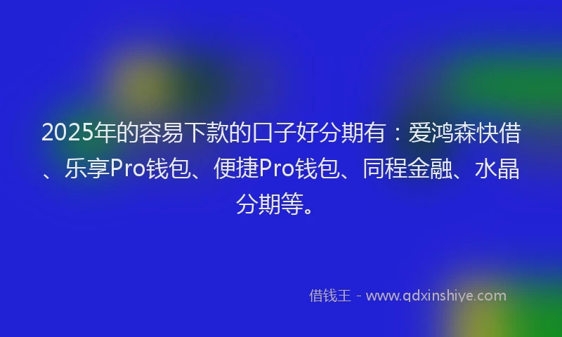 2025年的容易下款的口子好分期有：爱鸿森快借、乐享Pro钱包、便捷Pro钱包、同程金融、水晶分期等。