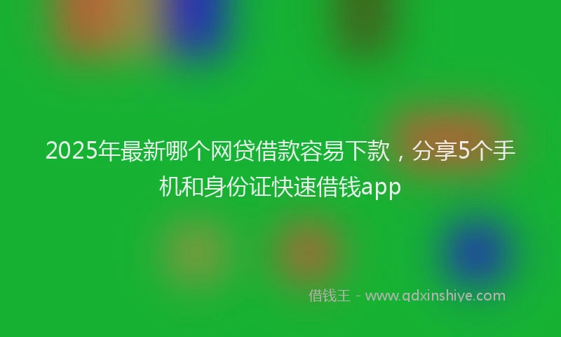 2025年最新哪个网贷借款容易下款，分享5个手机和身份证快速借钱app