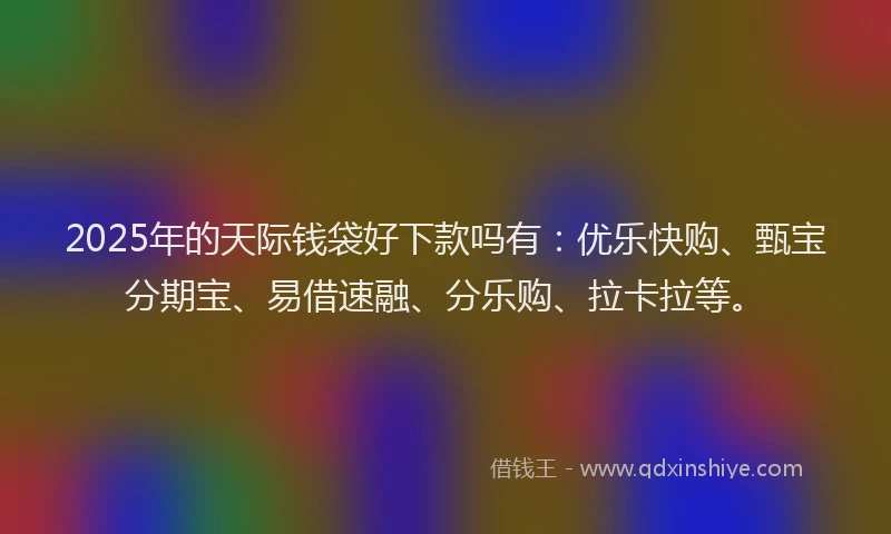 2025年的天际钱袋好下款吗有:优乐快购、甄宝分期宝、易借速融、分乐购、拉卡拉等。