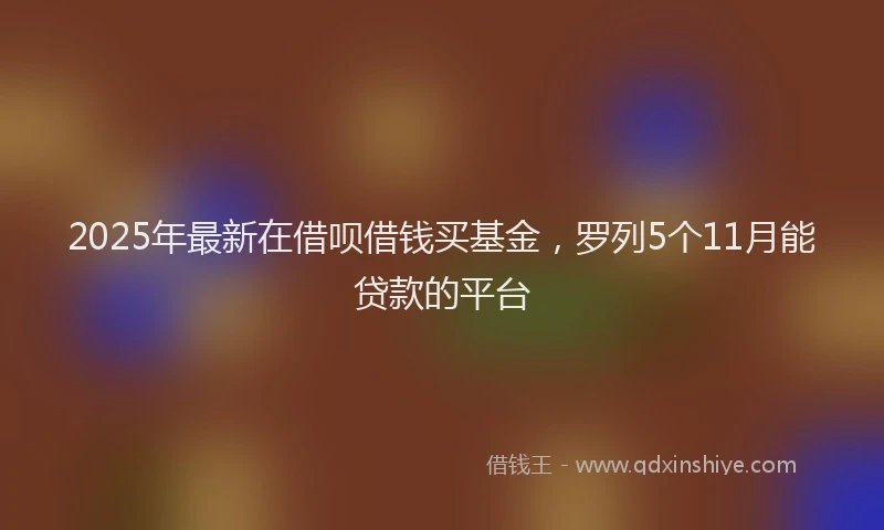 2025年最新在借呗借钱买基金，罗列5个11月能贷款的平台
