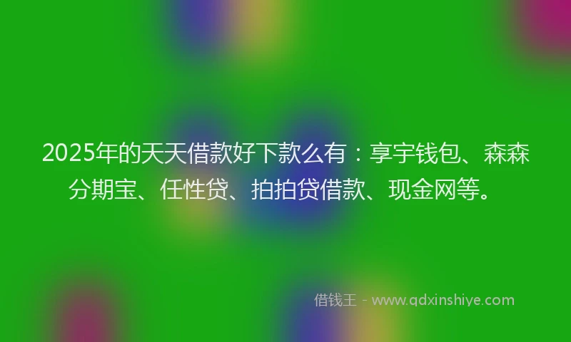 2025年的天天借款好下款么有：享宇钱包、森森分期宝、任性贷、拍拍贷借款、现金网等。