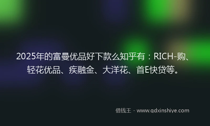 2025年的富曼优品好下款么知乎有：RICH-购、轻花优品、疾融金、大洋花、首E快贷等。
