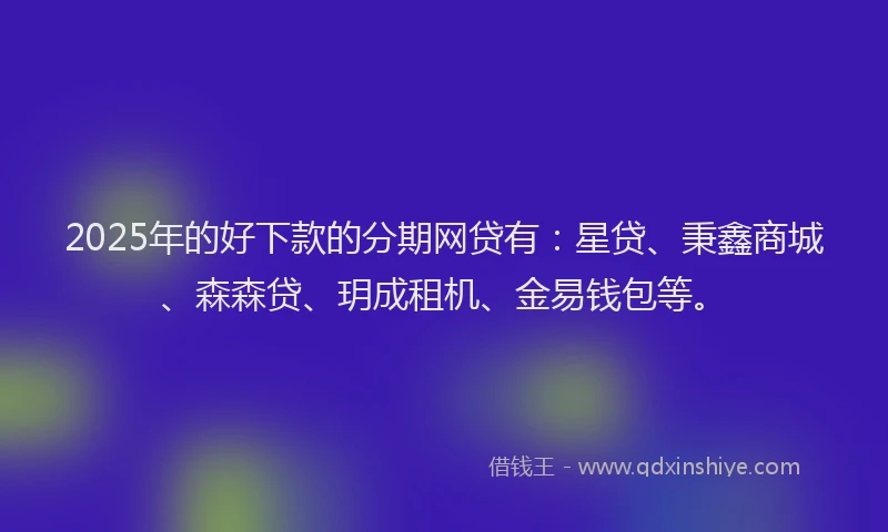 2025年的好下款的分期网贷有：星贷、秉鑫商城、森森贷、玥成租机、金易钱包等。