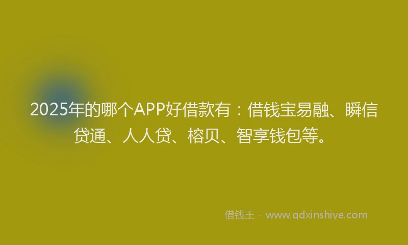 2025年的哪个APP好借款有：借钱宝易融、瞬信贷通、人人贷、榕贝、智享钱包等。