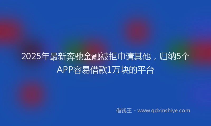 2025年最新奔驰金融被拒申请其他，归纳5个APP容易借款1万块的平台
