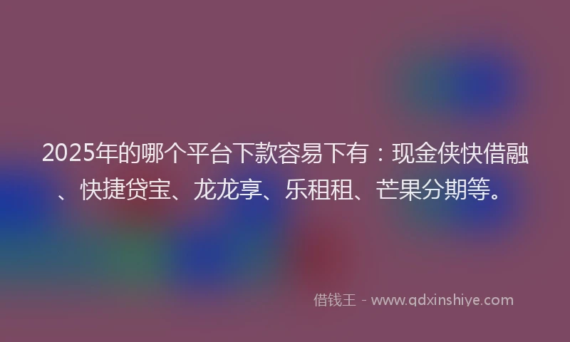 2025年的哪个平台下款容易下有：现金侠快借融、快捷贷宝、龙龙享、乐租租、芒果分期等。