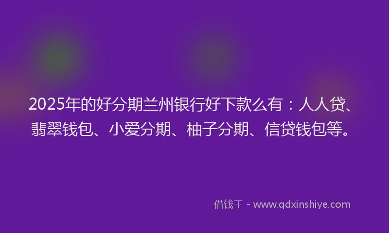 2025年的好分期兰州银行好下款么有：人人贷、翡翠钱包、小爱分期、柚子分期、信贷钱包等。