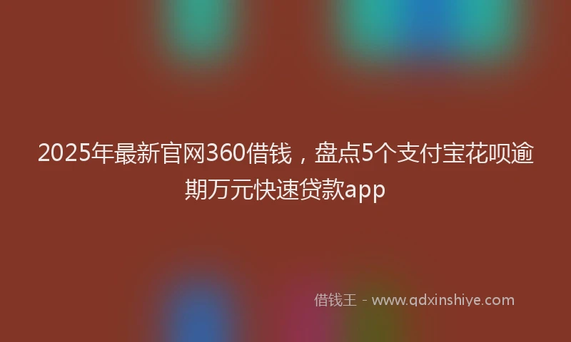 2025年最新官网360借钱，盘点5个支付宝花呗逾期万元快速贷款app