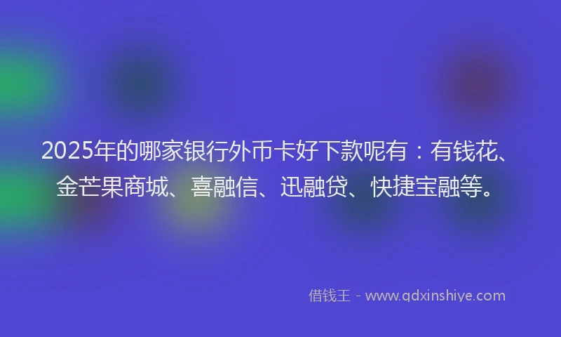 2025年的哪家银行外币卡好下款呢有：有钱花、金芒果商城、喜融信、迅融贷、快捷宝融等。