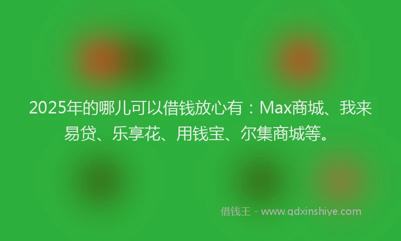 2025年的哪儿可以借钱放心有：Max商城、我来易贷、乐享花、用钱宝、尔集商城等。