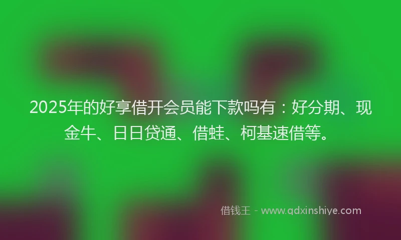 2025年的好享借开会员能下款吗有：好分期、现金牛、日日贷通、借蛙、柯基速借等。