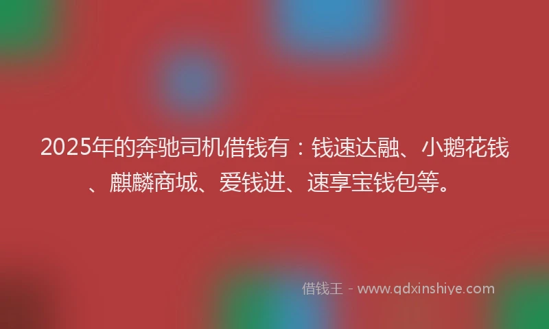 2025年的奔驰司机借钱有：钱速达融、小鹅花钱、麒麟商城、爱钱进、速享宝钱包等。