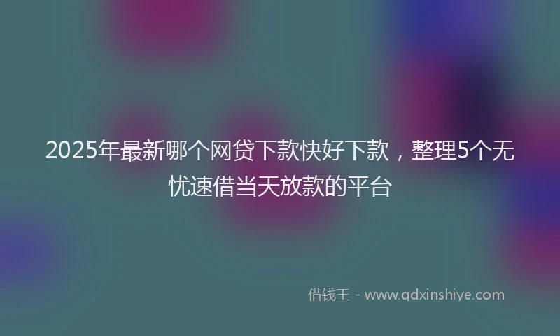2025年最新哪个网贷下款快好下款，整理5个无忧速借当天放款的平台