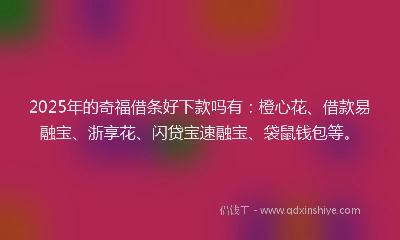2025年的奇福借条好下款吗有：橙心花、借款易融宝、浙享花、闪贷宝速融宝、袋鼠钱包等。