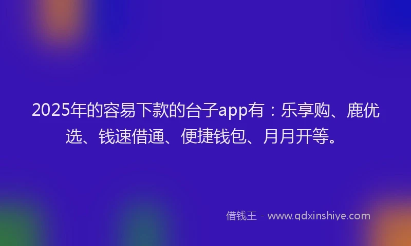 2025年的容易下款的台子app有：乐享购、鹿优选、钱速借通、便捷钱包、月月开等。