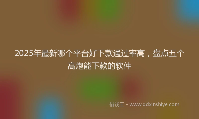2025年最新哪个平台好下款通过率高，盘点五个高炮能下款的软件