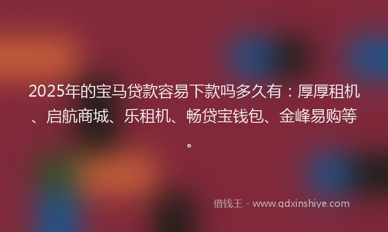 2025年的宝马贷款容易下款吗多久有：厚厚租机、启航商城、乐租机、畅贷宝钱包、金峰易购等。