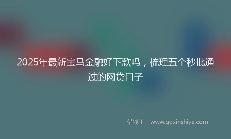 2025年最新宝马金融好下款吗，梳理五个秒批通过的网贷口子