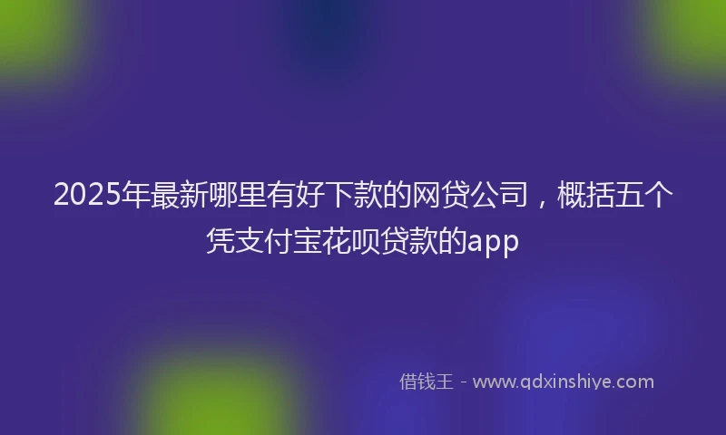 2025年最新哪里有好下款的网贷公司，概括五个凭支付宝花呗贷款的app