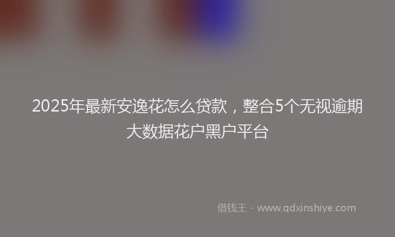 2025年最新安逸花怎么贷款，整合5个无视逾期大数据花户黑户平台