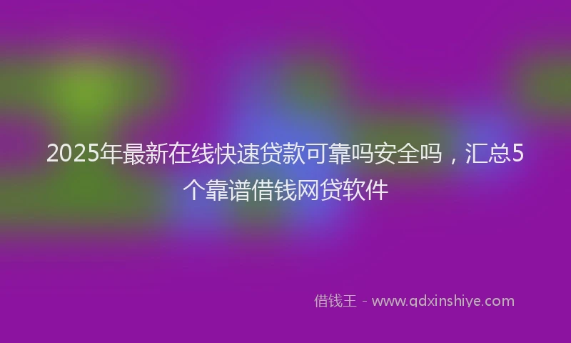 2025年最新在线快速贷款可靠吗安全吗，汇总5个靠谱借钱网贷软件