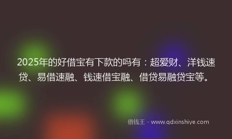 2025年的好借宝有下款的吗有：超爱财、洋钱速贷、易借速融、钱速借宝融、借贷易融贷宝等。
