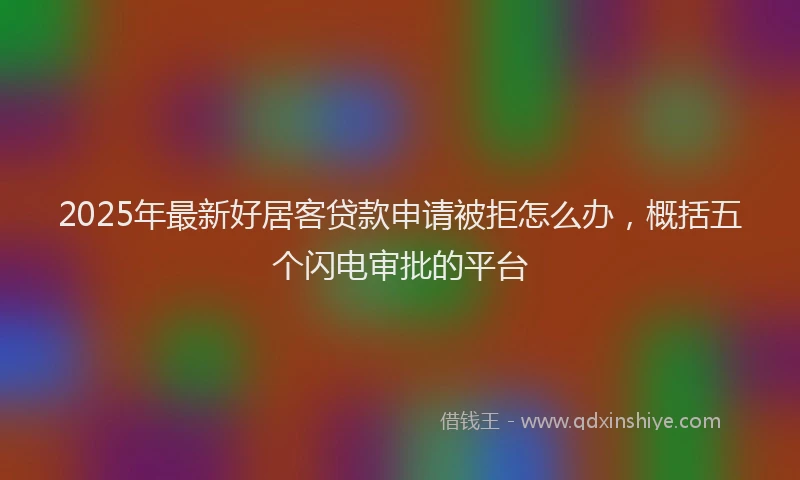 2025年最新好居客贷款申请被拒怎么办，概括五个闪电审批的平台