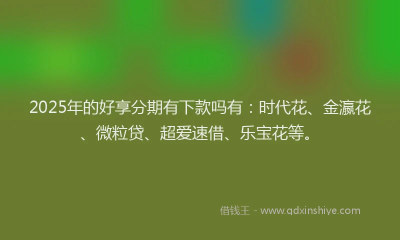 2025年的好享分期有下款吗有：时代花、金瀛花、微粒贷、超爱速借、乐宝花等。