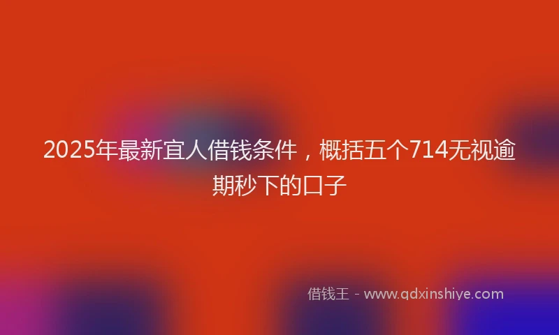 2025年最新宜人借钱条件，概括五个714无视逾期秒下的口子