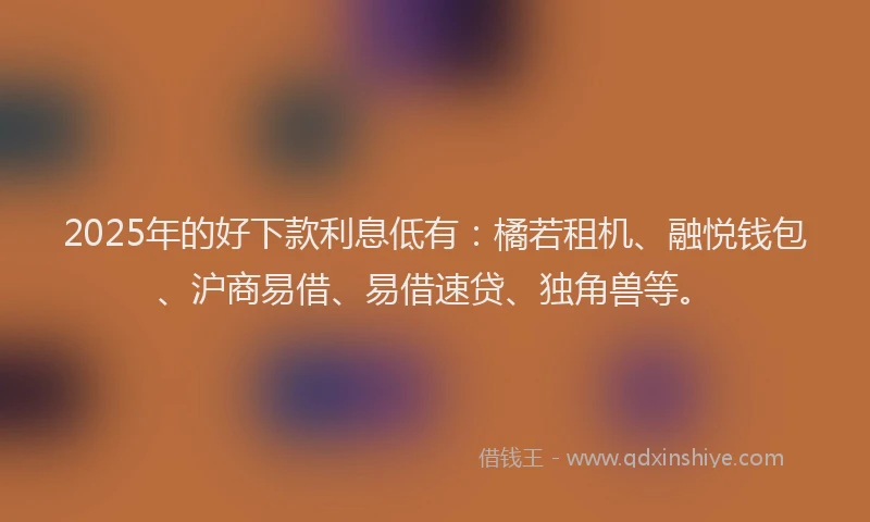 2025年的好下款利息低有：橘若租机、融悦钱包、沪商易借、易借速贷、独角兽等。