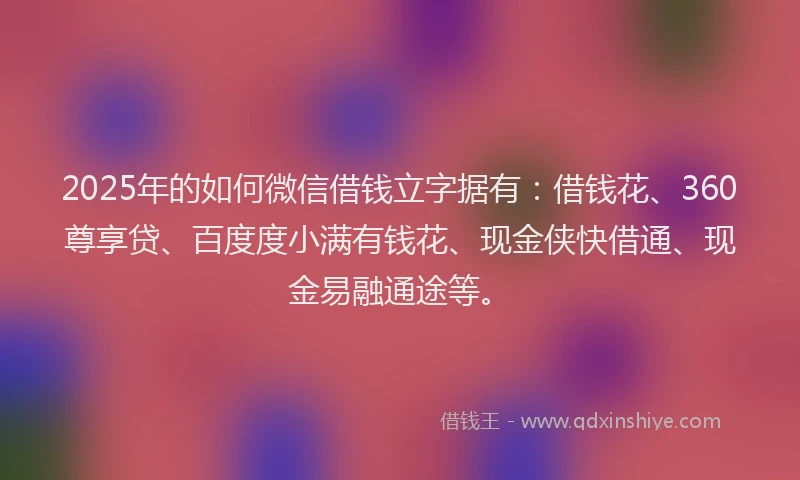 2025年的如何微信借钱立字据有：借钱花、360尊享贷、百度度小满有钱花、现金侠快借通、现金易融通途等。