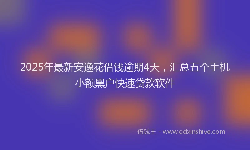 2025年最新安逸花借钱逾期4天，汇总五个手机小额黑户快速贷款软件
