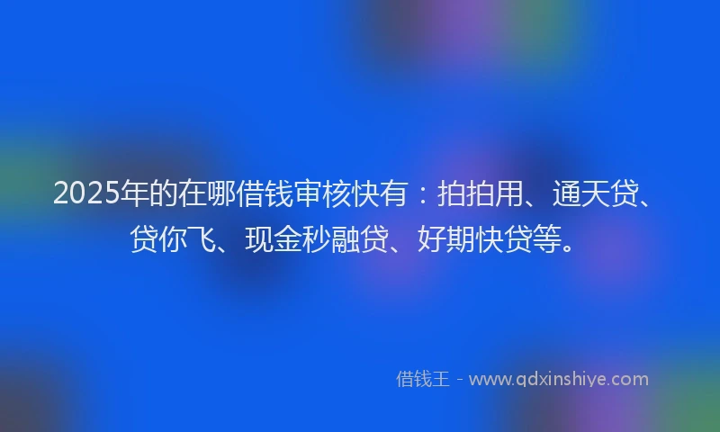 2025年的在哪借钱审核快有：拍拍用、通天贷、贷你飞、现金秒融贷、好期快贷等。