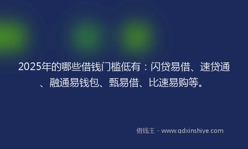 2025年的哪些借钱门槛低有：闪贷易借、速贷通、融通易钱包、甄易借、比速易购等。