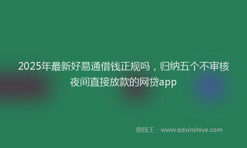 2025年最新好易通借钱正规吗，归纳五个不审核夜间直接放款的网贷app