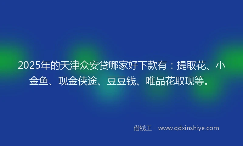 2025年的天津众安贷哪家好下款有：提取花、小金鱼、现金侠途、豆豆钱、唯品花取现等。