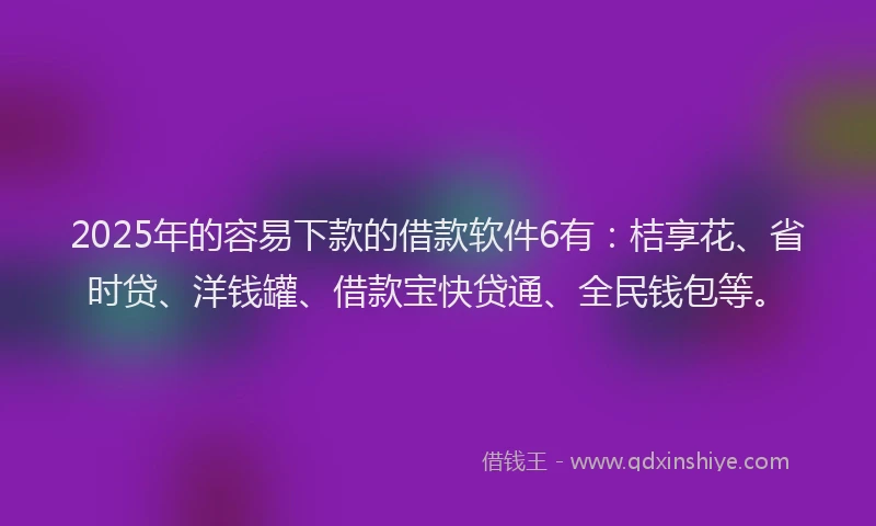 2025年的容易下款的借款软件6有：桔享花、省时贷、洋钱罐、借款宝快贷通、全民钱包等。