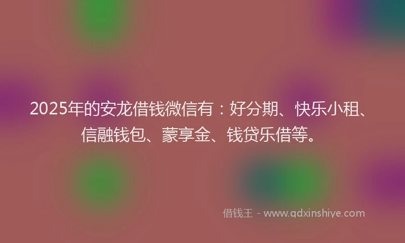 2025年的安龙借钱微信有：好分期、快乐小租、信融钱包、蒙享金、钱贷乐借等。