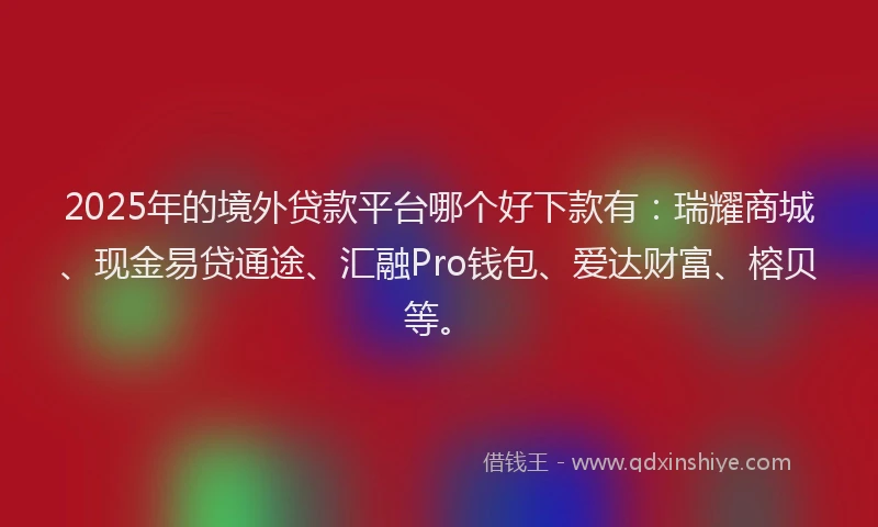 2025年的境外贷款平台哪个好下款有：瑞耀商城、现金易贷通途、汇融Pro钱包、爱达财富、榕贝等。