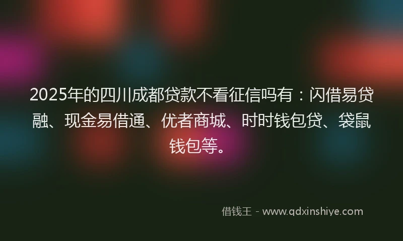 2025年的四川成都贷款不看征信吗有：闪借易贷融、现金易借通、优者商城、时时钱包贷、袋鼠钱包等。