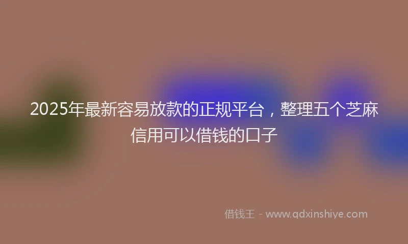 2025年最新容易放款的正规平台，整理五个芝麻信用可以借钱的口子