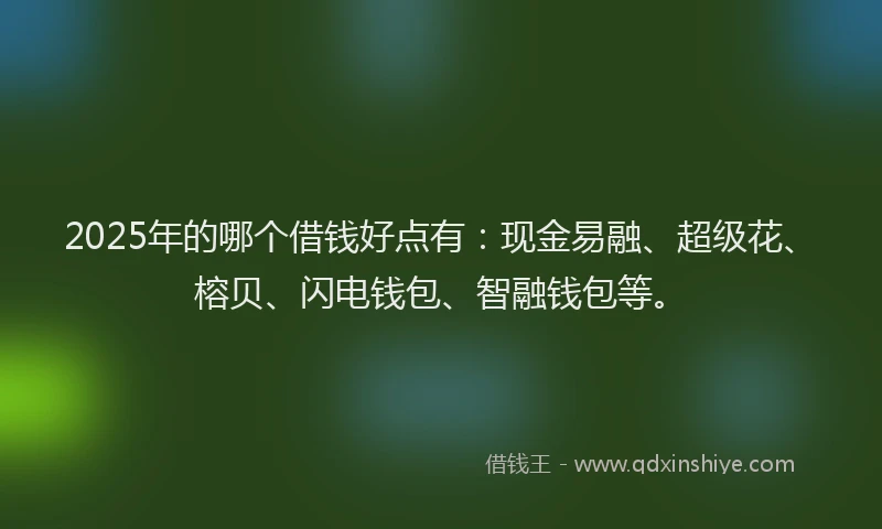 2025年的哪个借钱好点有：现金易融、超级花、榕贝、闪电钱包、智融钱包等。