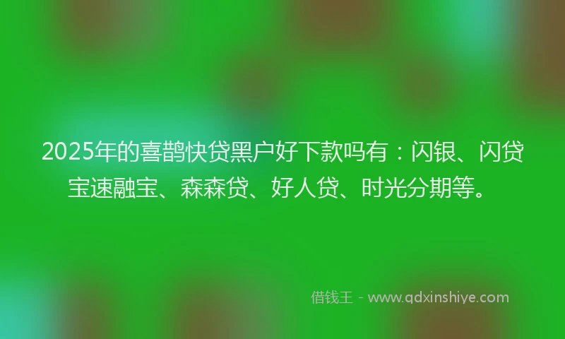 2025年的喜鹊快贷黑户好下款吗有：闪银、闪贷宝速融宝、森森贷、好人贷、时光分期等。