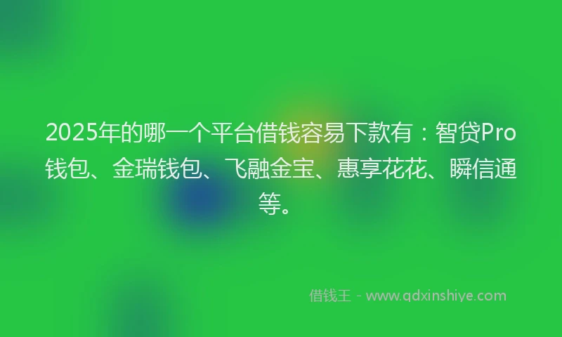 2025年的哪一个平台借钱容易下款有：智贷Pro钱包、金瑞钱包、飞融金宝、惠享花花、瞬信通等。